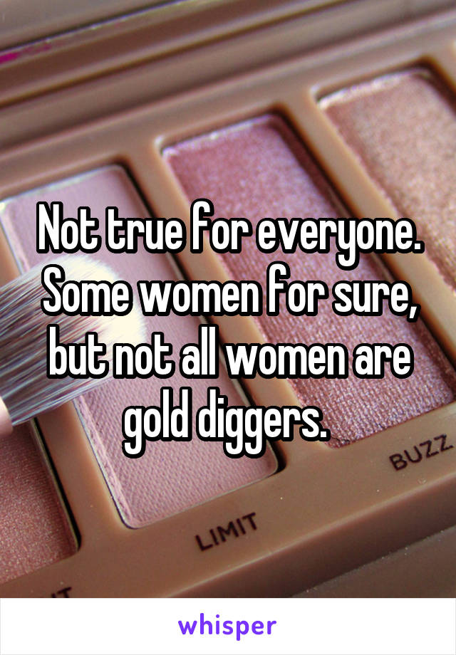 Not true for everyone. Some women for sure, but not all women are gold diggers. 