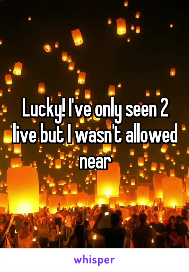 Lucky! I've only seen 2 live but I wasn't allowed near