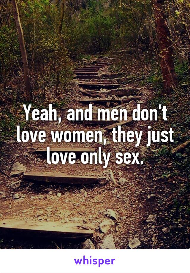 Yeah, and men don't love women, they just love only sex.