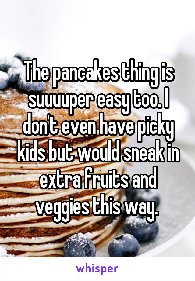 The pancakes thing is suuuuper easy too. I don't even have picky kids but would sneak in extra fruits and veggies this way. 