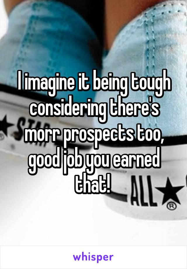 I imagine it being tough considering there's morr prospects too, good job you earned that! 