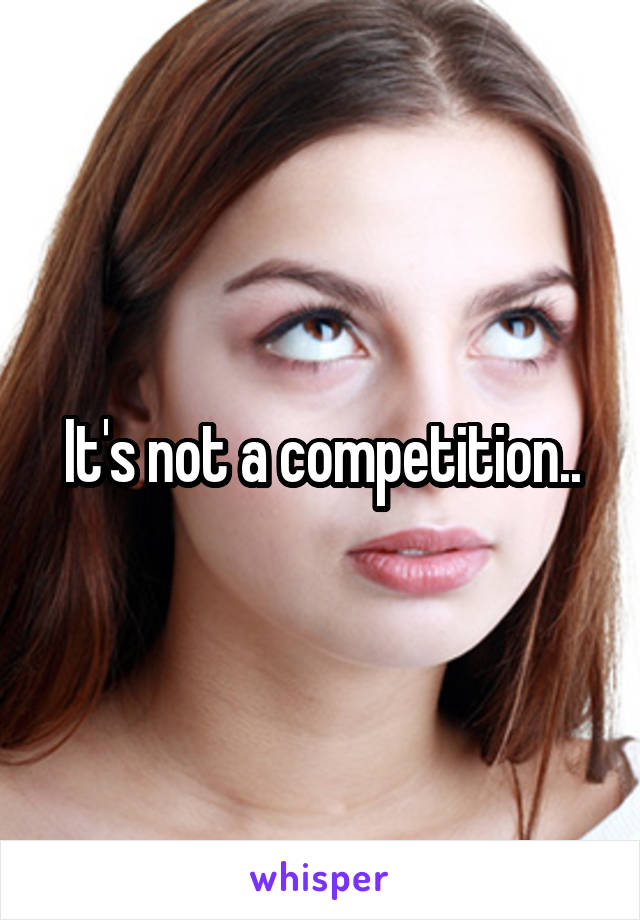 It's not a competition..