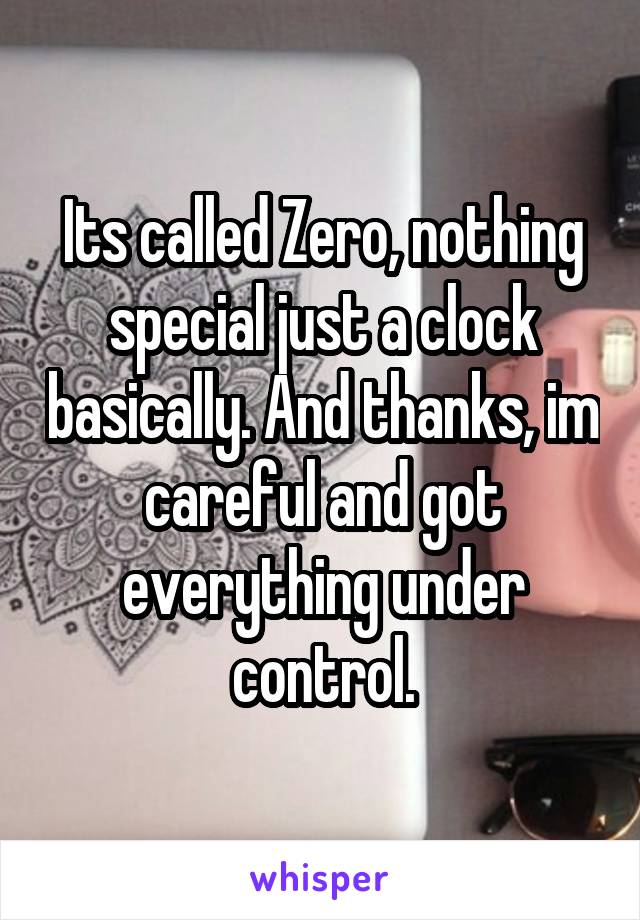 Its called Zero, nothing special just a clock basically. And thanks, im careful and got everything under control.