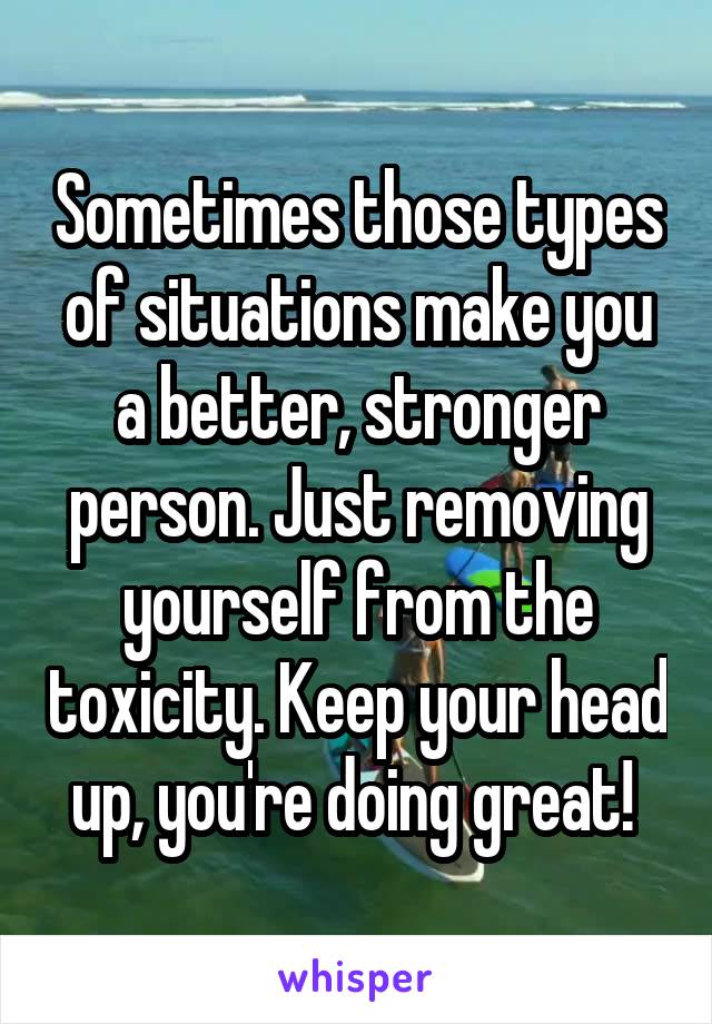 Sometimes those types of situations make you a better, stronger person. Just removing yourself from the toxicity. Keep your head up, you're doing great! 