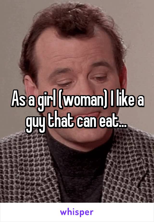 As a girl (woman) I like a guy that can eat... 