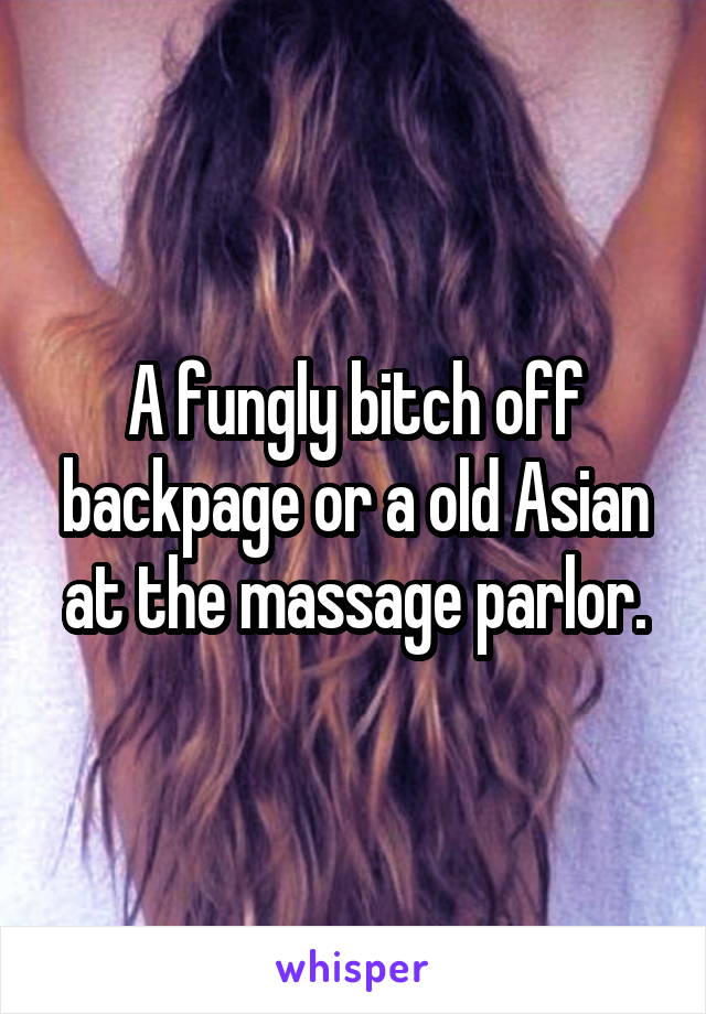 A fungly bitch off backpage or a old Asian at the massage parlor.