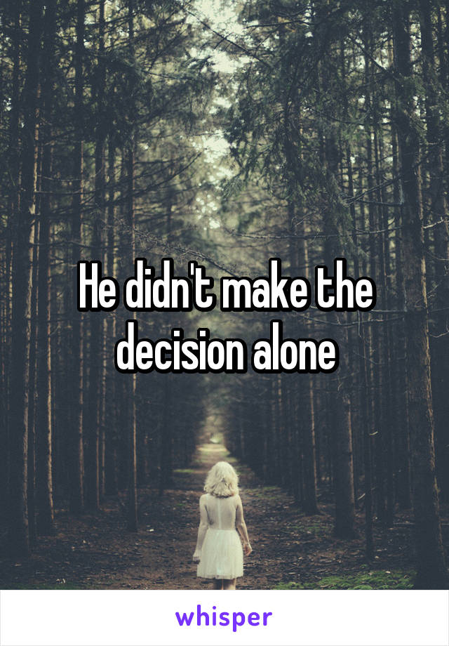 He didn't make the decision alone