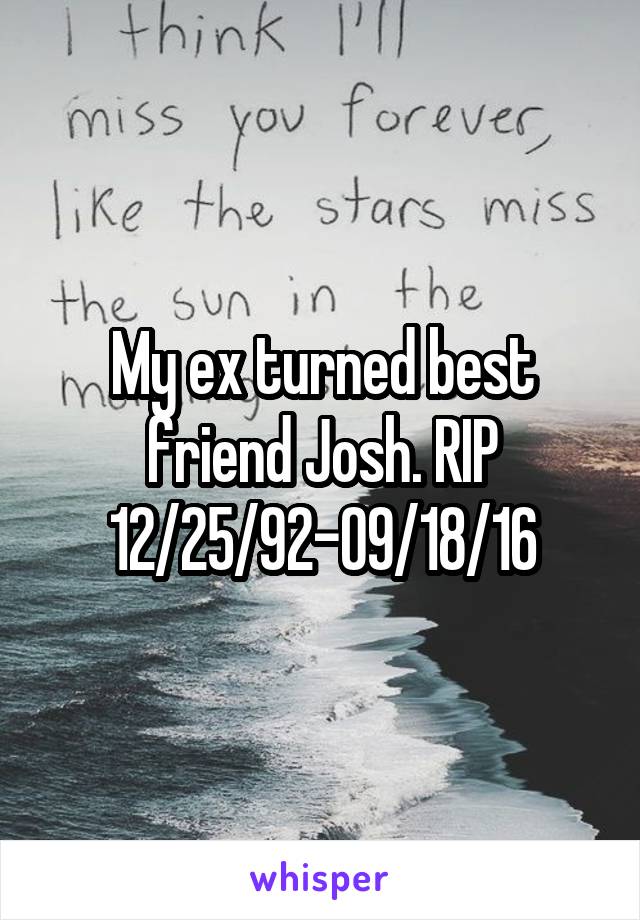 My ex turned best friend Josh. RIP 12/25/92-09/18/16