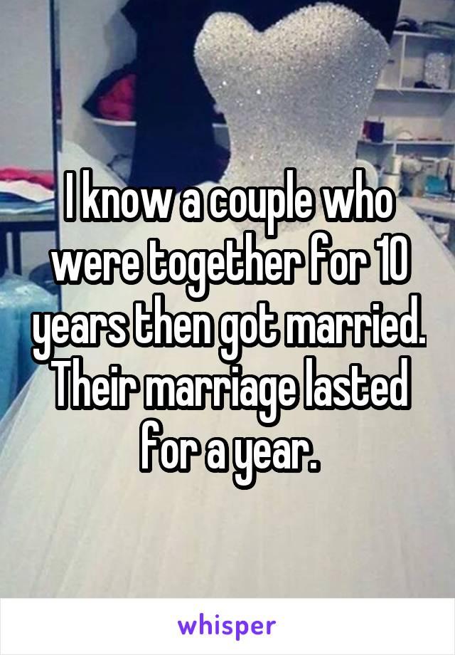 I know a couple who were together for 10 years then got married. Their marriage lasted for a year.