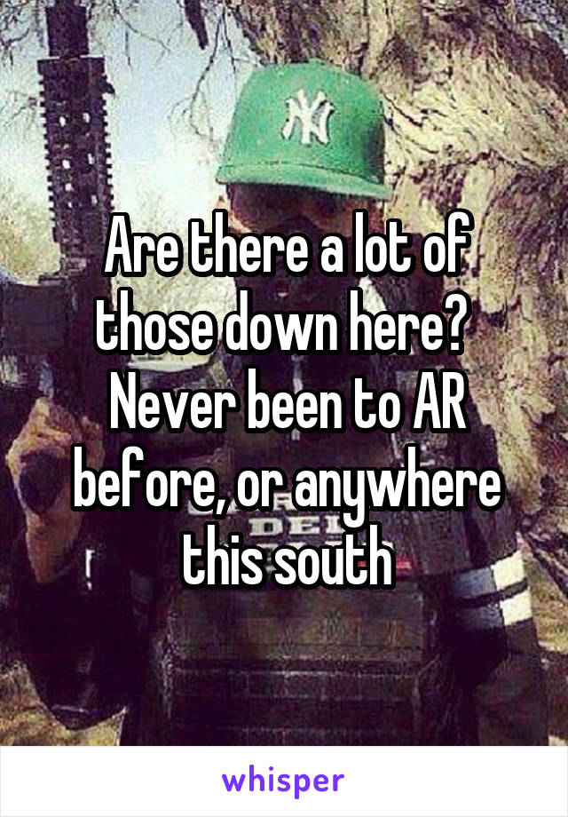 Are there a lot of those down here?  Never been to AR before, or anywhere this south