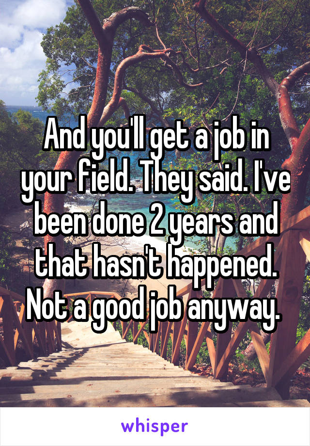 And you'll get a job in your field. They said. I've been done 2 years and that hasn't happened. Not a good job anyway. 