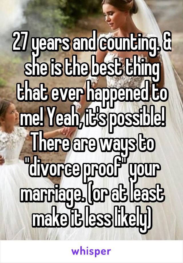 27 years and counting. & she is the best thing that ever happened to me! Yeah, it's possible! There are ways to "divorce proof" your marriage. (or at least make it less likely)