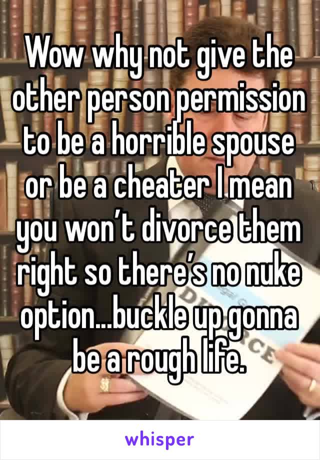 Wow why not give the other person permission to be a horrible spouse or be a cheater I mean you won’t divorce them right so there’s no nuke option...buckle up gonna be a rough life. 