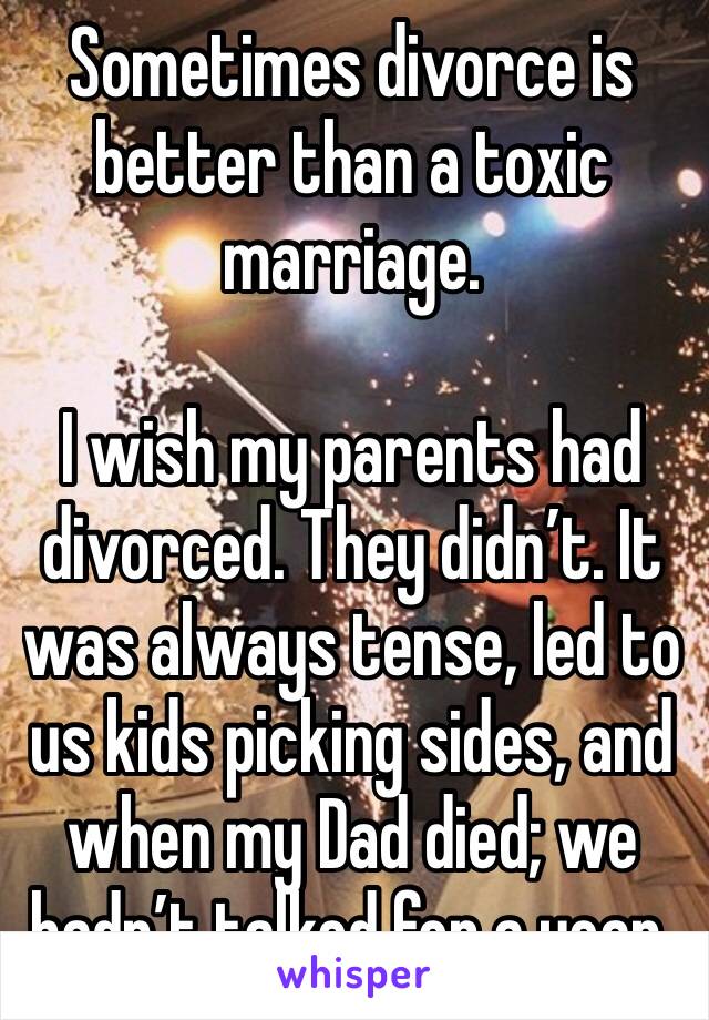 Sometimes divorce is better than a toxic marriage. 

I wish my parents had divorced. They didn’t. It was always tense, led to us kids picking sides, and when my Dad died; we hadn’t talked for a year. 