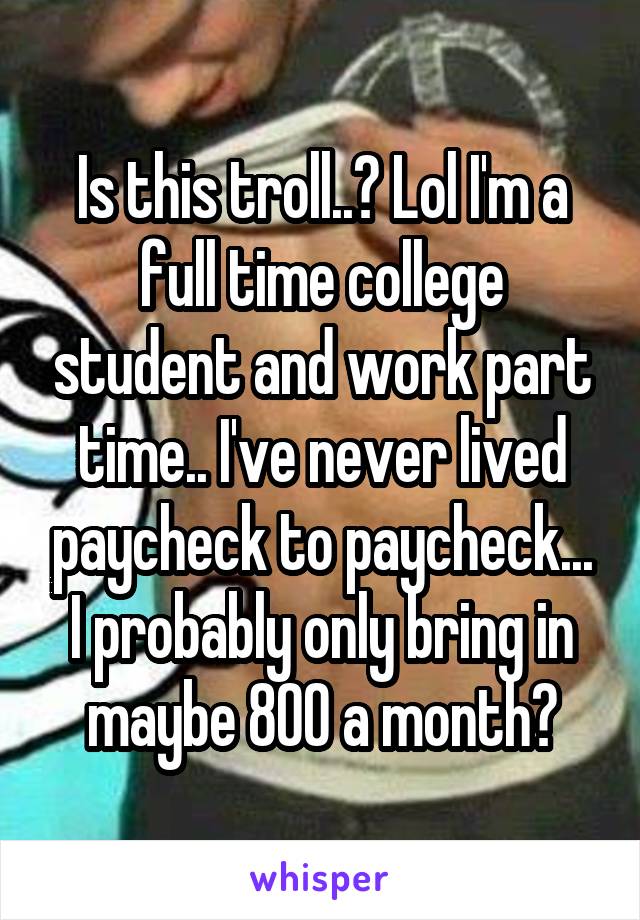 Is this troll..? Lol I'm a full time college student and work part time.. I've never lived paycheck to paycheck... I probably only bring in maybe 800 a month?