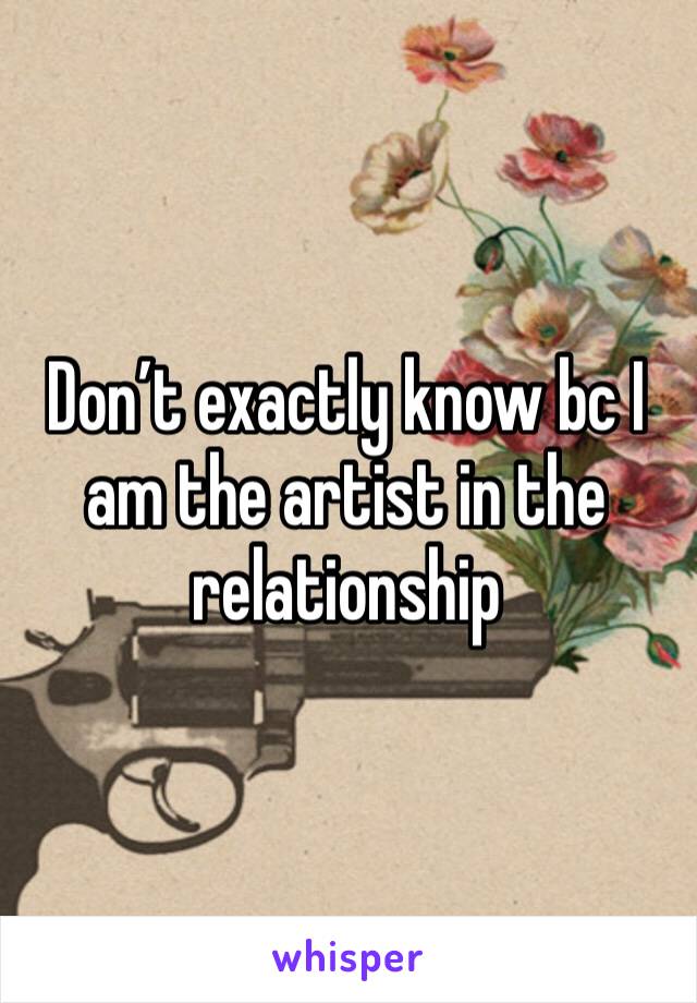 Don’t exactly know bc I am the artist in the relationship 