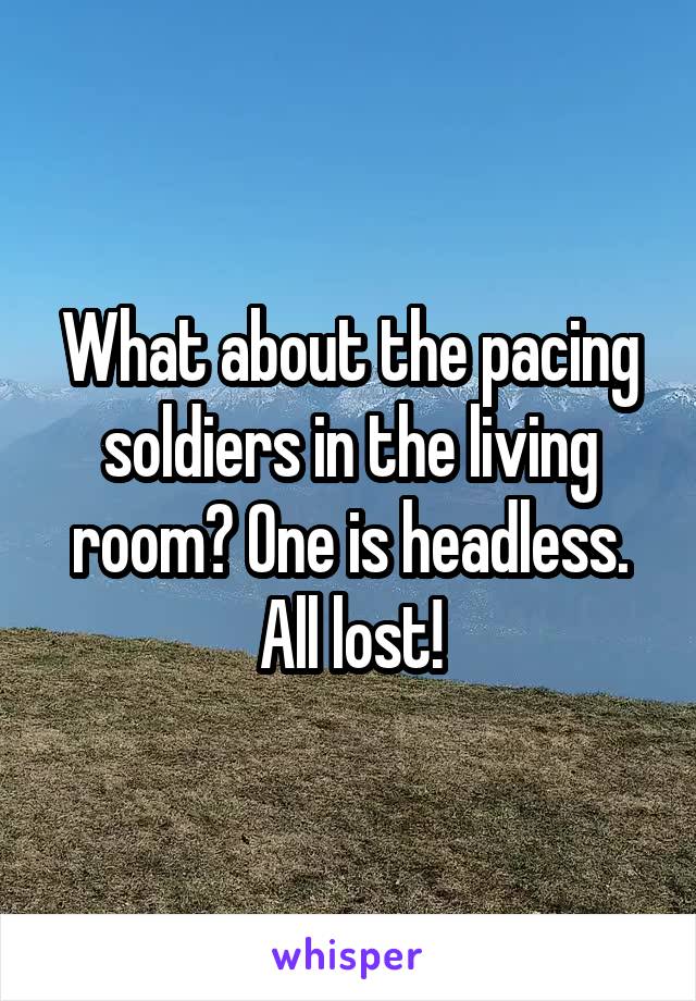 What about the pacing soldiers in the living room? One is headless. All lost!