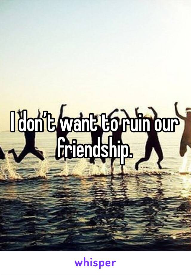 I don’t want to ruin our friendship. 