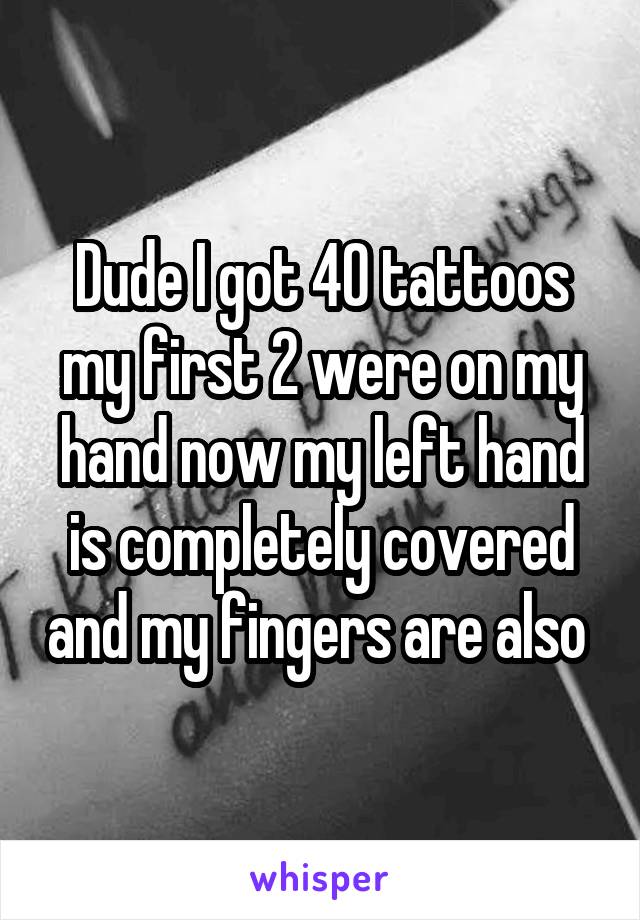 Dude I got 40 tattoos my first 2 were on my hand now my left hand is completely covered and my fingers are also 