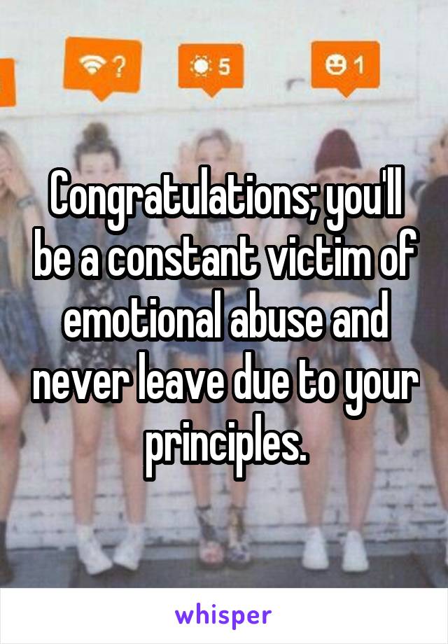 Congratulations; you'll be a constant victim of emotional abuse and never leave due to your principles.