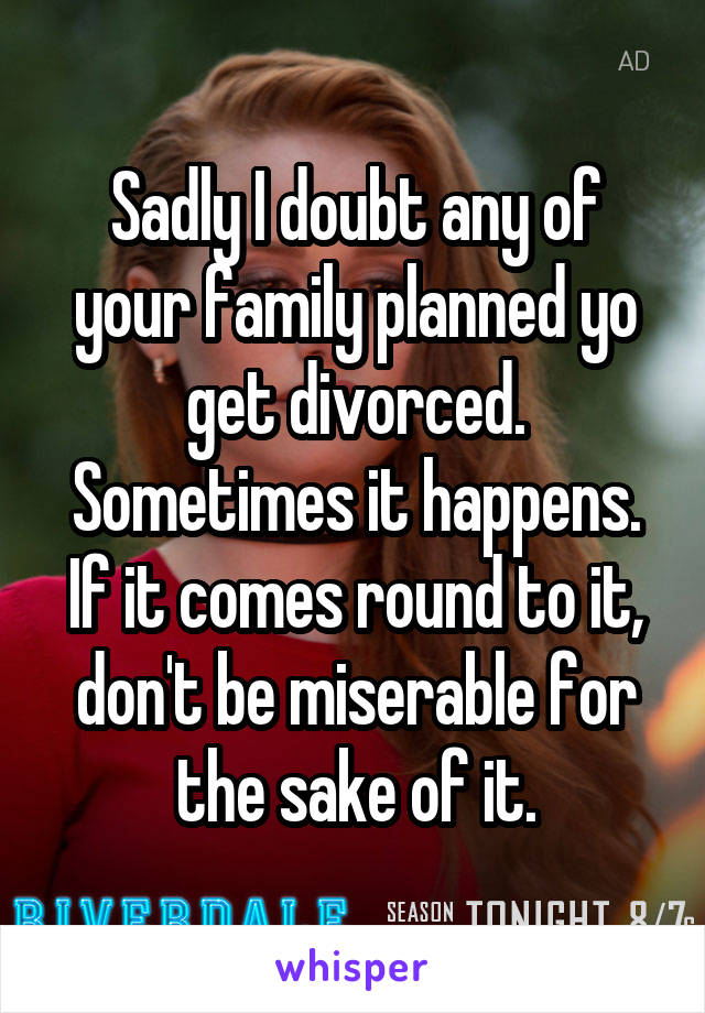 Sadly I doubt any of your family planned yo get divorced. Sometimes it happens. If it comes round to it, don't be miserable for the sake of it.