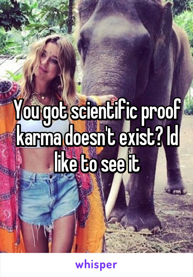 You got scientific proof karma doesn't exist? Id like to see it