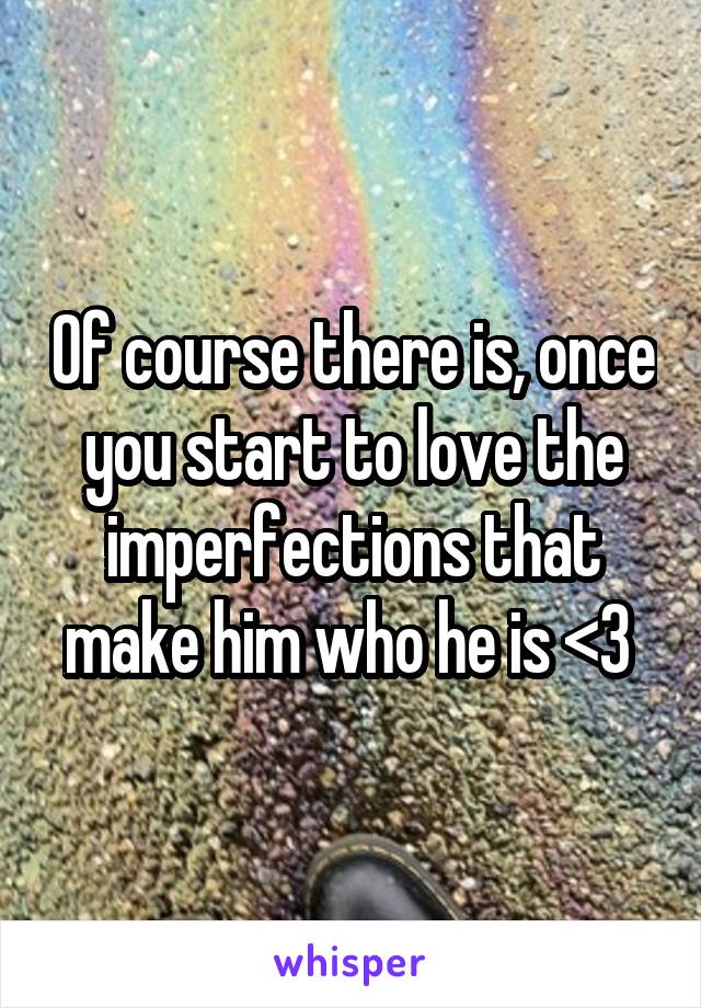 Of course there is, once you start to love the imperfections that make him who he is <3 