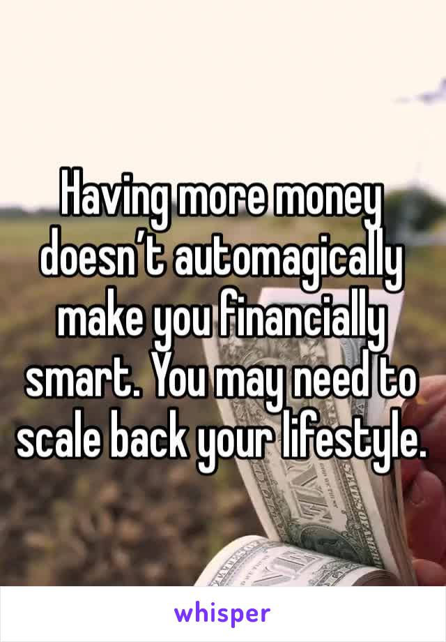 Having more money doesn’t automagically make you financially smart. You may need to scale back your lifestyle.