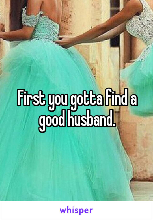First you gotta find a good husband.