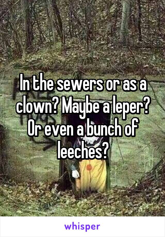 In the sewers or as a clown? Maybe a leper? Or even a bunch of leeches?