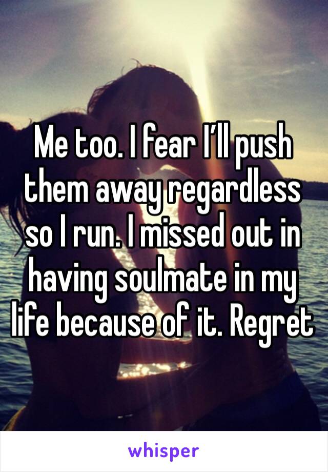 Me too. I fear I’ll push them away regardless so I run. I missed out in having soulmate in my life because of it. Regret 