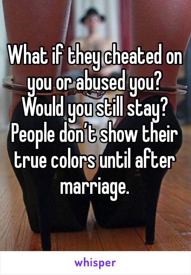 What if they cheated on you or abused you? Would you still stay? People don’t show their true colors until after marriage. 