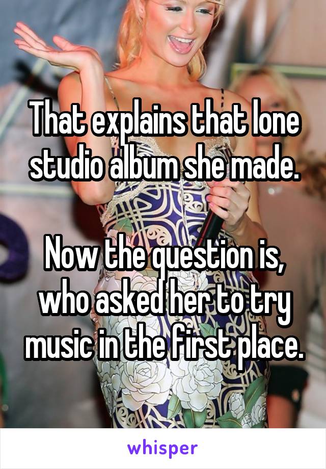 That explains that lone studio album she made.

Now the question is, who asked her to try music in the first place.