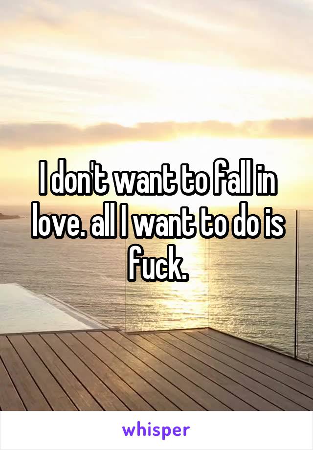 I don't want to fall in love. all I want to do is fuck.