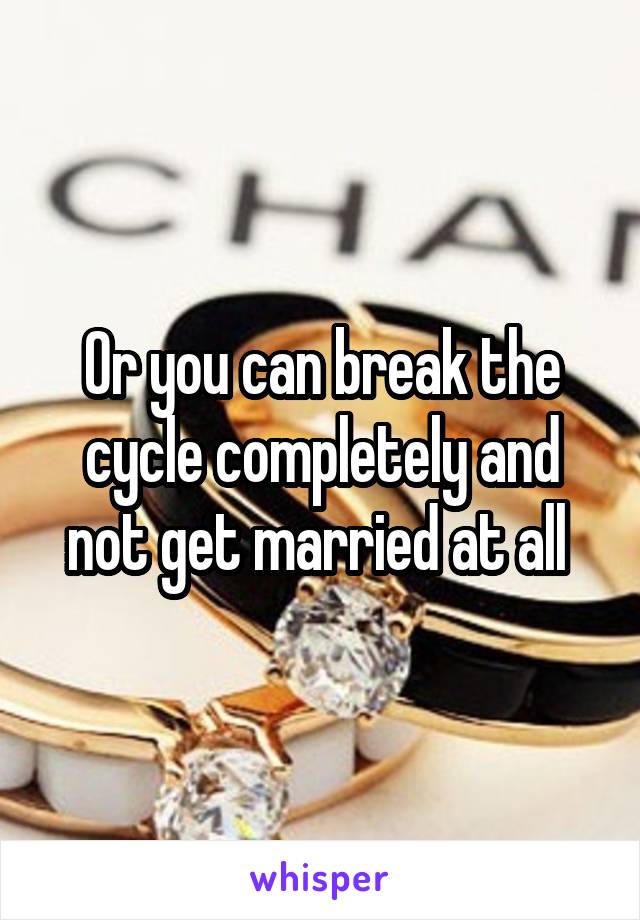 Or you can break the cycle completely and not get married at all 