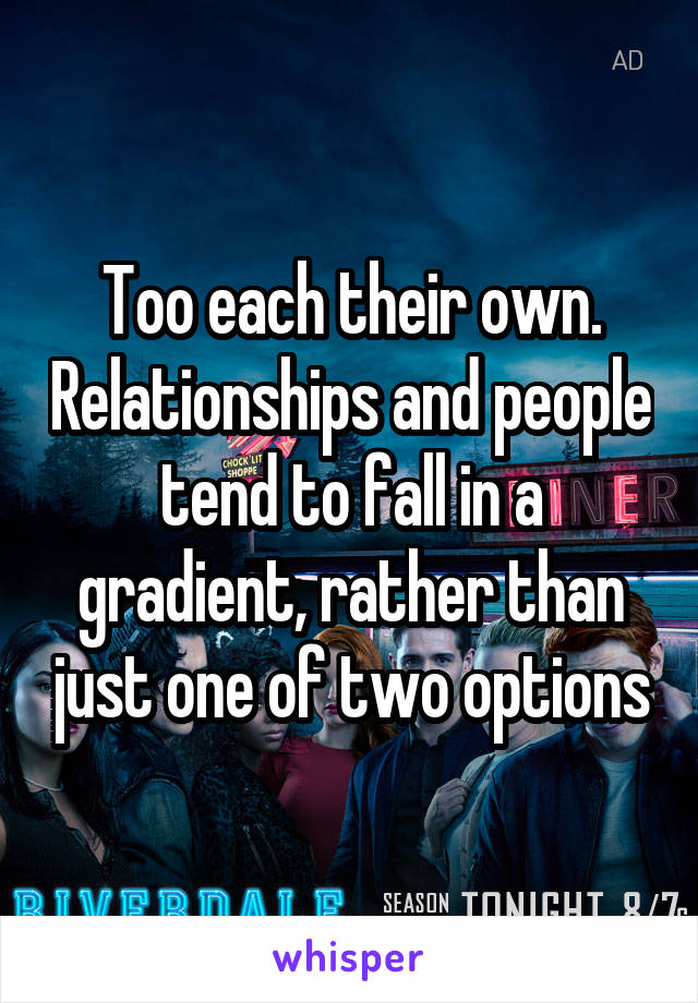 Too each their own. Relationships and people tend to fall in a gradient, rather than just one of two options
