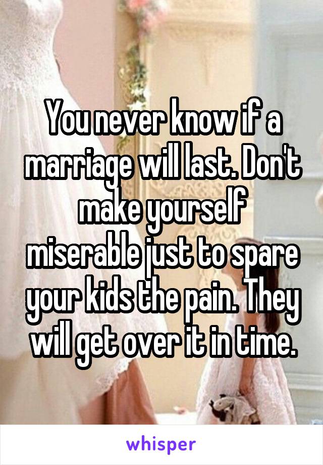 You never know if a marriage will last. Don't make yourself miserable just to spare your kids the pain. They will get over it in time.