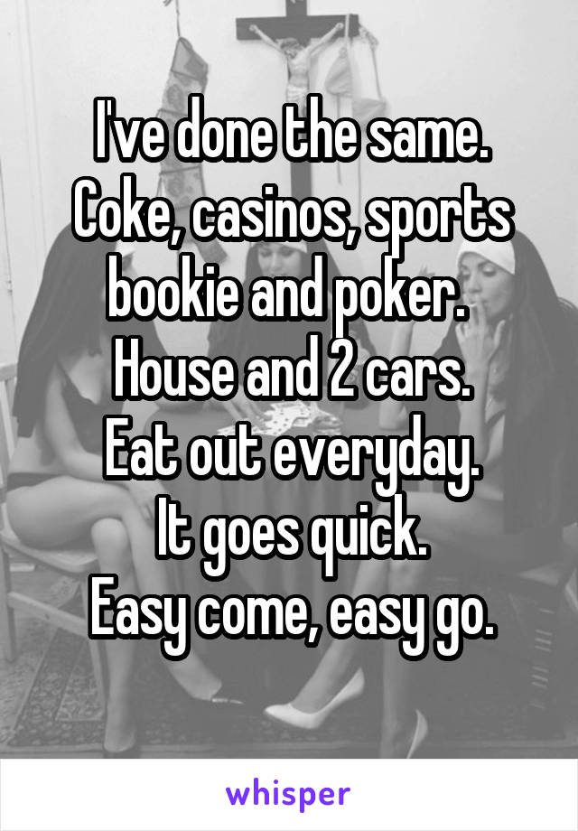 I've done the same.
Coke, casinos, sports bookie and poker. 
House and 2 cars.
Eat out everyday.
It goes quick.
Easy come, easy go.

