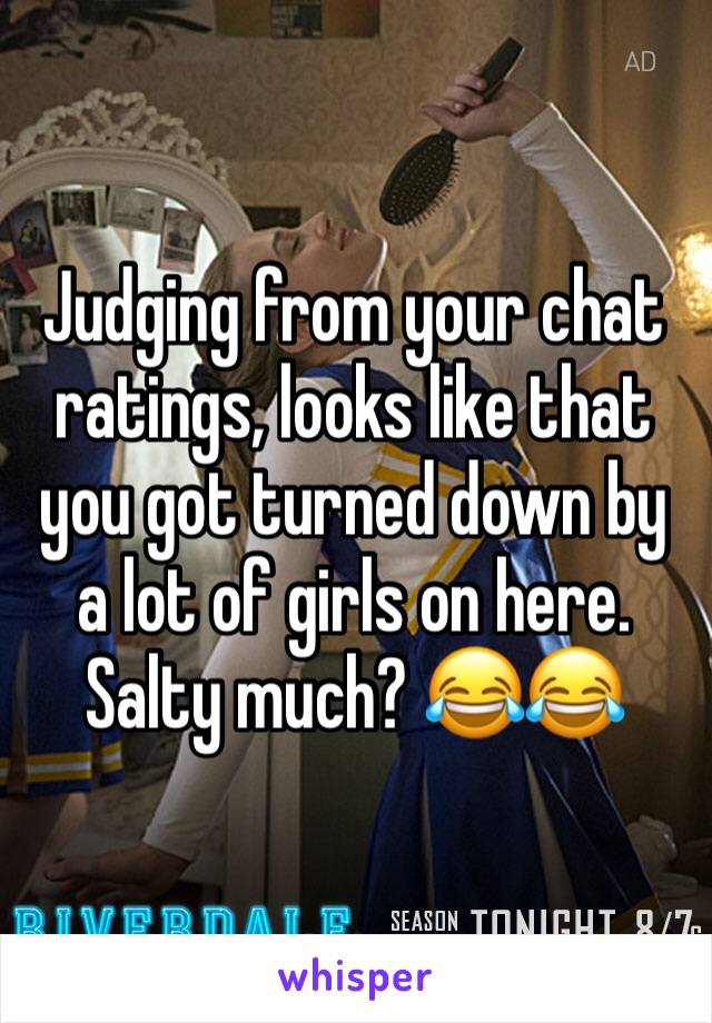 Judging from your chat ratings, looks like that you got turned down by a lot of girls on here. Salty much? 😂😂