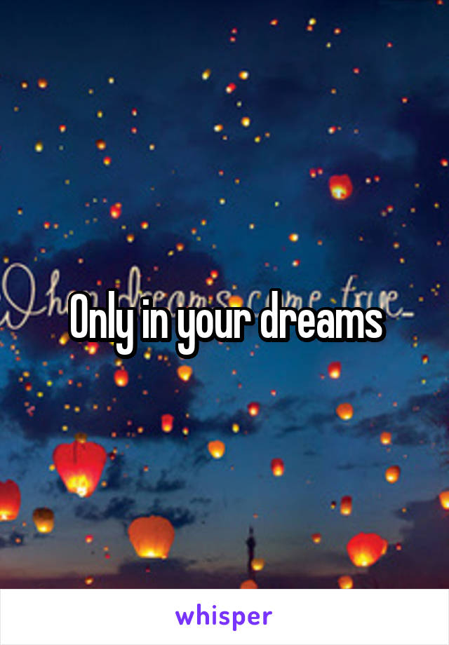 Only in your dreams