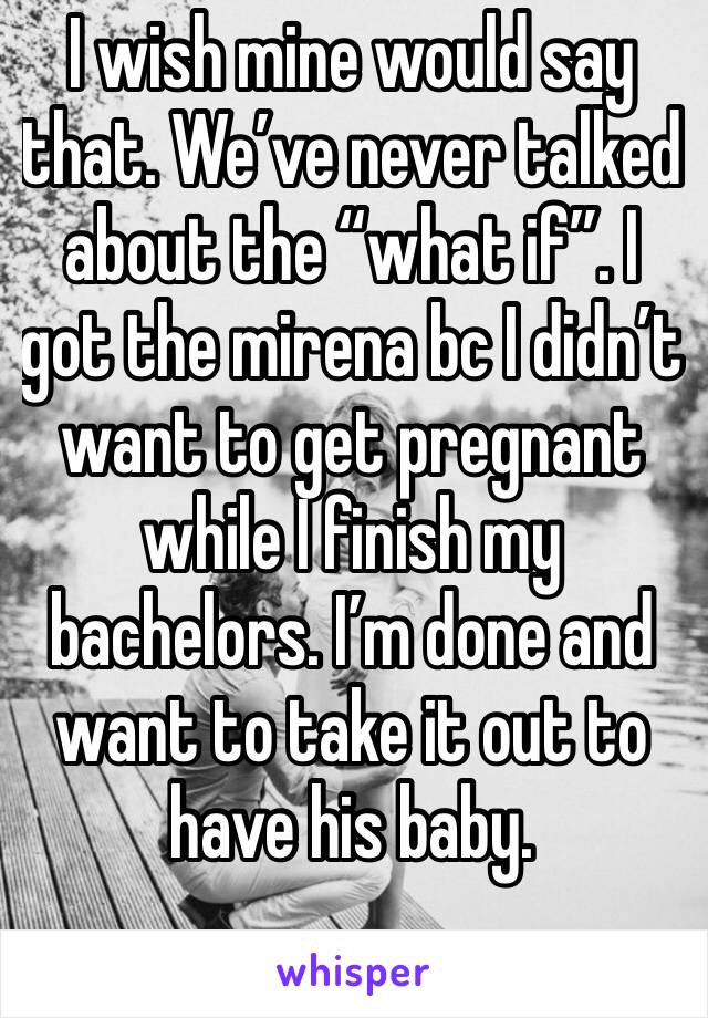 I wish mine would say that. We’ve never talked about the “what if”. I got the mirena bc I didn’t want to get pregnant while I finish my bachelors. I’m done and want to take it out to have his baby. 