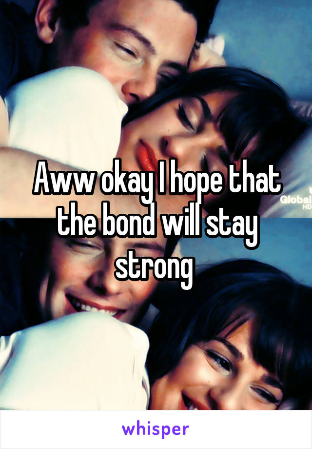 Aww okay I hope that the bond will stay strong 