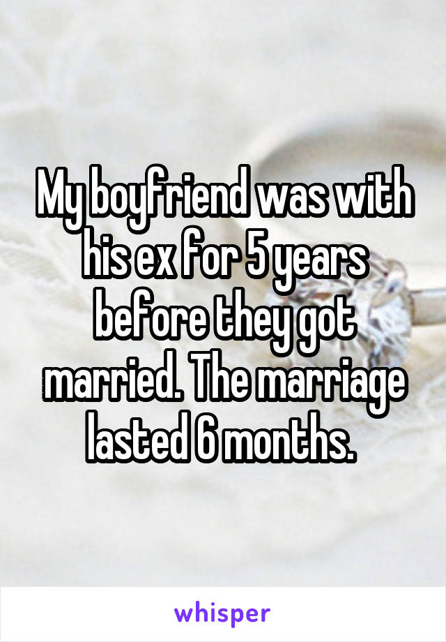 My boyfriend was with his ex for 5 years before they got married. The marriage lasted 6 months. 