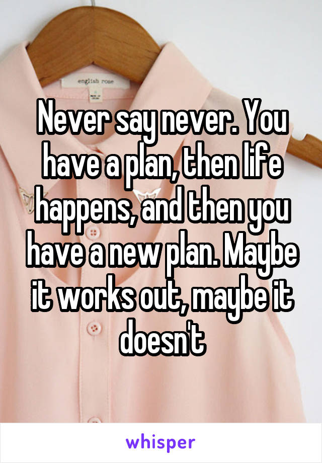 Never say never. You have a plan, then life happens, and then you have a new plan. Maybe it works out, maybe it doesn't