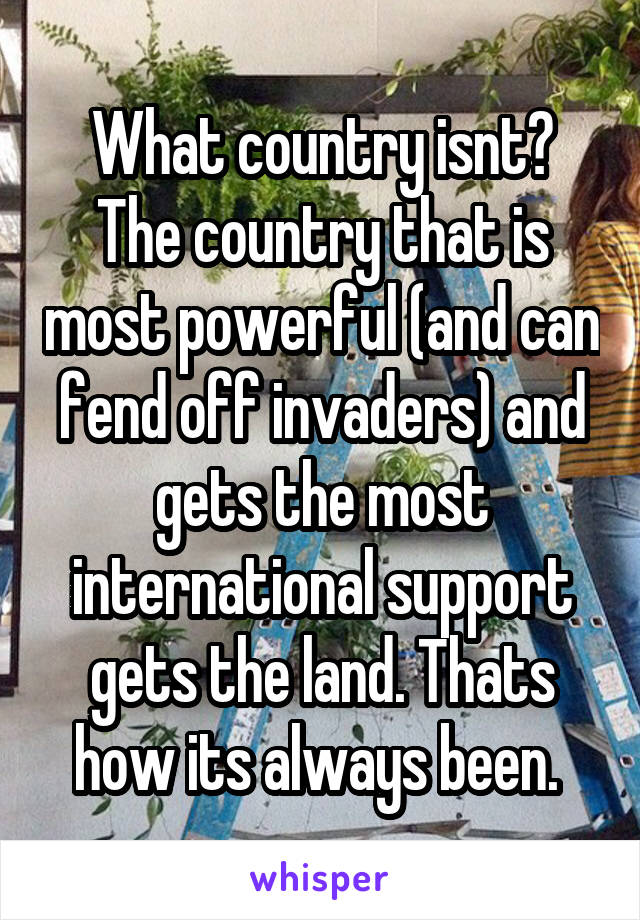 What country isnt? The country that is most powerful (and can fend off invaders) and gets the most international support gets the land. Thats how its always been. 