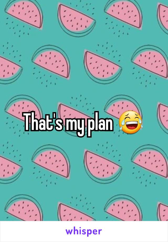 That's my plan 😂