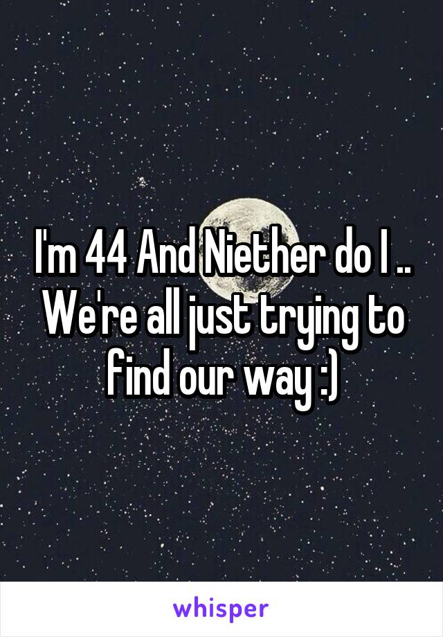 I'm 44 And Niether do I .. We're all just trying to find our way :)