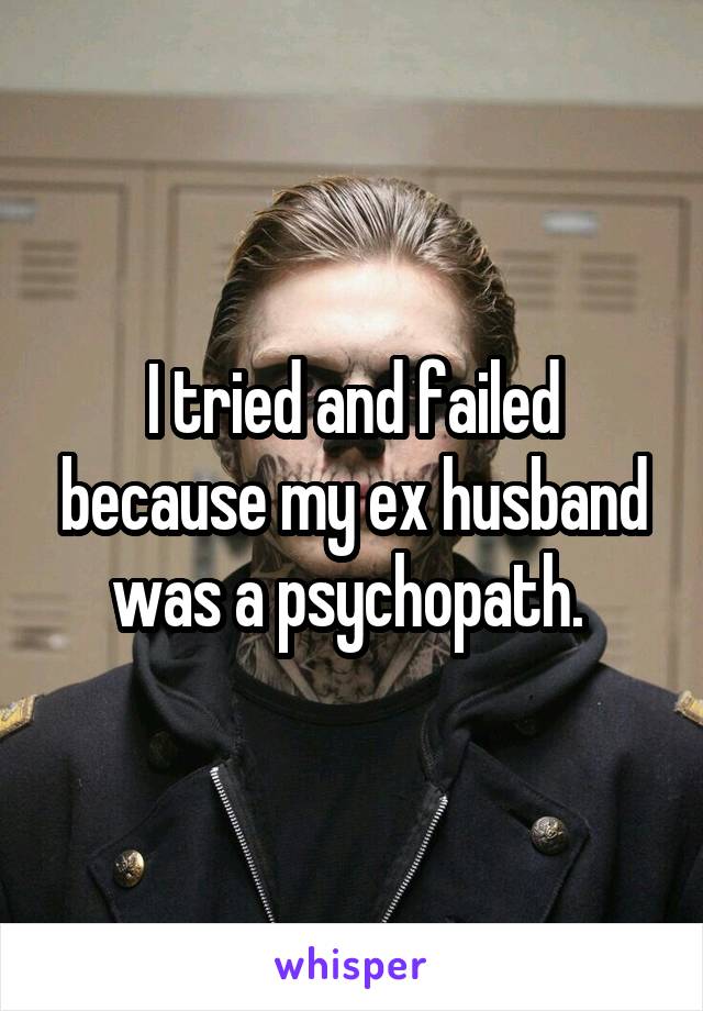 I tried and failed because my ex husband was a psychopath. 