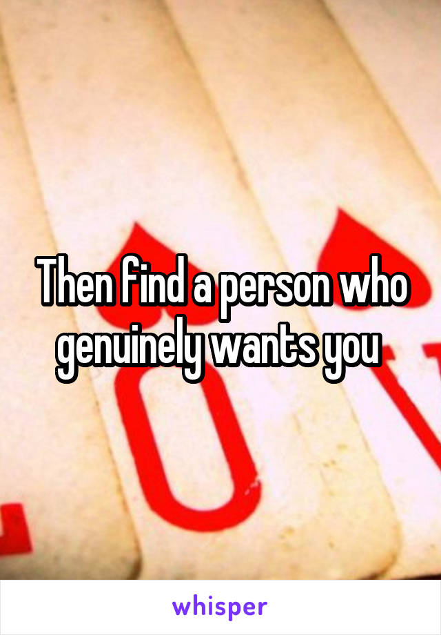Then find a person who genuinely wants you 