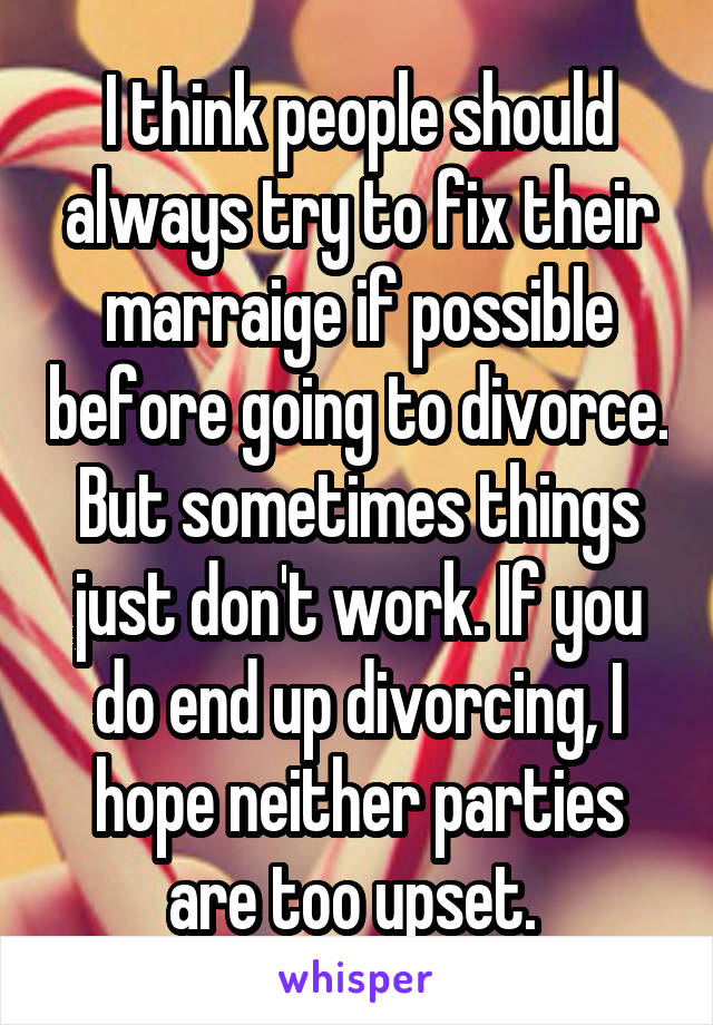 I think people should always try to fix their marraige if possible before going to divorce. But sometimes things just don't work. If you do end up divorcing, I hope neither parties are too upset. 